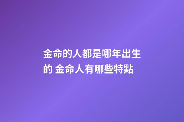 金命的人都是哪年出生的 金命人有哪些特點